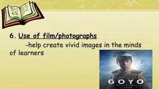 6. Use of film/photographs
-help create vivid images in the minds
of learners
 