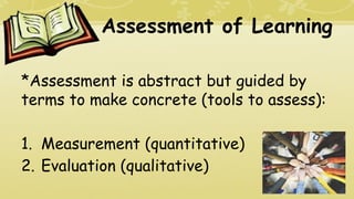 Assessment of Learning
*Assessment is abstract but guided by
terms to make concrete (tools to assess):
1. Measurement (quantitative)
2. Evaluation (qualitative)
 