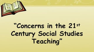 “Concerns in the 21st
Century Social Studies
Teaching”
 