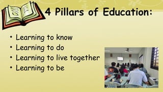 4 Pillars of Education:
• Learning to know
• Learning to do
• Learning to live together
• Learning to be
 