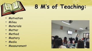 8 M’s of Teaching:
• Motivation
• Milieu
• Materials
• Matter
• Method
• Mastery
• Media
• Measurement
 