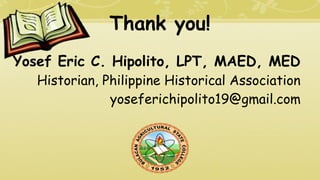 Thank you!
Yosef Eric C. Hipolito, LPT, MAED, MED
Historian, Philippine Historical Association
yoseferichipolito19@gmail.com
 