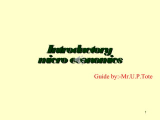 1
IntroductoryIntroductory
microeconomicsmicroeconomics
Guide by:-Mr.U.P.Tote
 