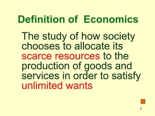 2
Definition of Economics
The study of how society
chooses to allocate its
scarce resources to the
production of goods and
services in order to satisfy
unlimited wants
 