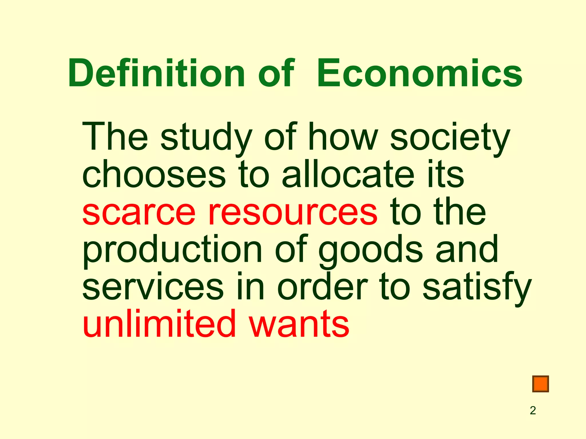 Definition of Economics
The study of how society
chooses to allocate its
scarce resources to the
production of goods and
services in order to satisfy
unlimited wants
                           2
 