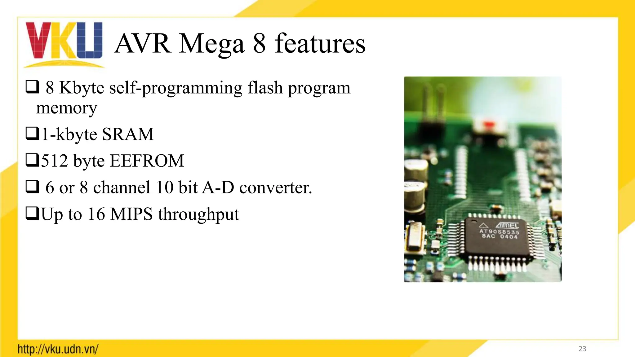 AVR Mega 8 features
 8 Kbyte self-programming flash program
memory
1-kbyte SRAM
512 byte EEFROM
 6 or 8 channel 10 bit A-D converter.
Up to 16 MIPS throughput
23
 