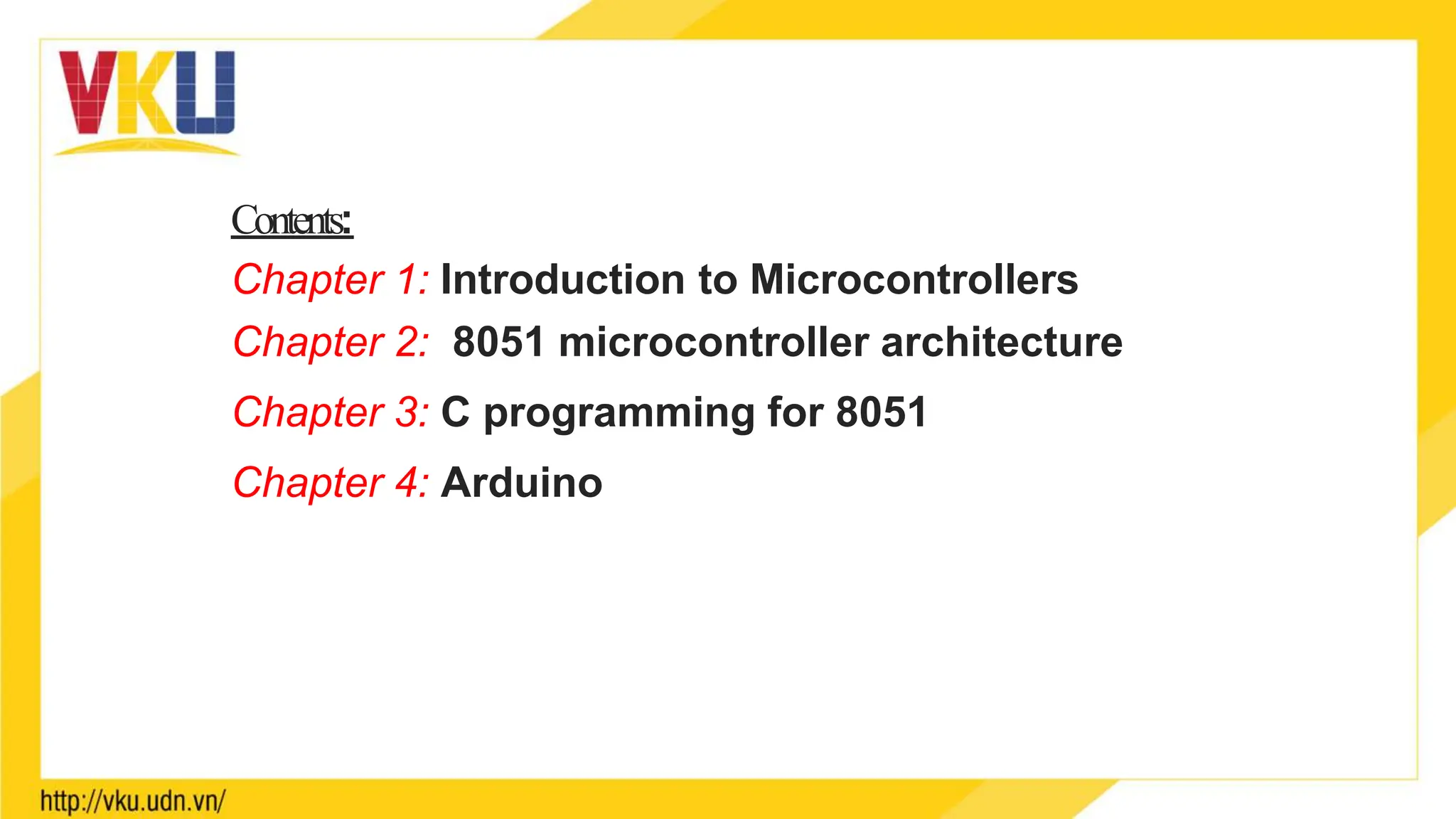 Contents:
Chapter 1: Introduction to Microcontrollers
Chapter 2: 8051 microcontroller architecture
Chapter 3: C programming for 8051
Chapter 4: Arduino
 