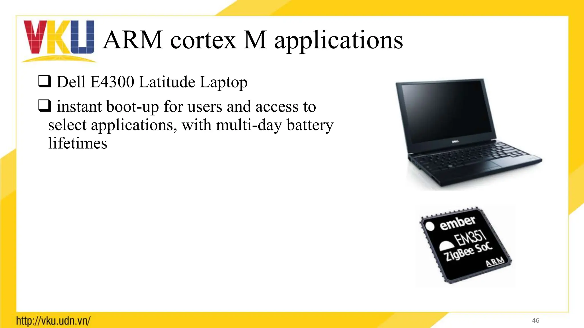 ARM cortex M applications
 Dell E4300 Latitude Laptop
 instant boot-up for users and access to
select applications, with multi-day battery
lifetimes
46
 