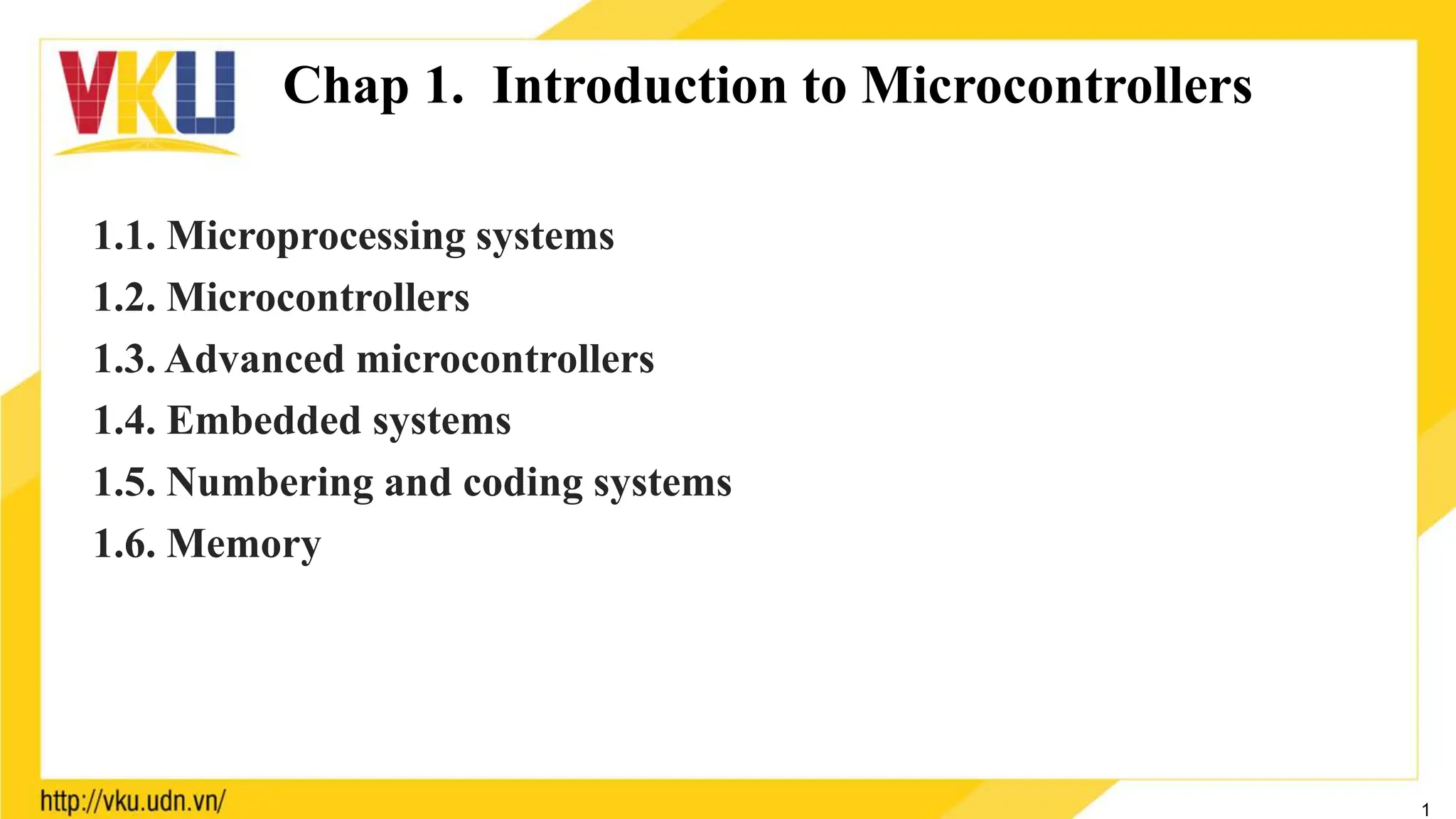 Chap 1. Introduction to Microcontrollers
1
1.1. Microprocessing systems
1.2. Microcontrollers
1.3. Advanced microcontrollers
1.4. Embedded systems
1.5. Numbering and coding systems
1.6. Memory
 