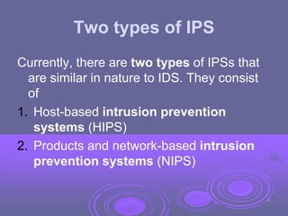 Two types of IPS
Currently, there are two types of IPSs that
are similar in nature to IDS. They consist
of
1. Host-based intrusion prevention
systems (HIPS)
2. Products and network-based intrusion
prevention systems (NIPS)
45
 