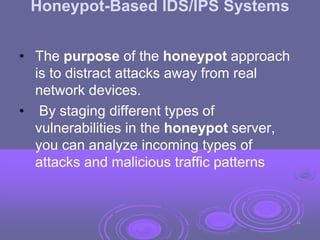 Honeypot-Based IDS/IPS Systems
• The purpose of the honeypot approach
is to distract attacks away from real
network devices.
• By staging different types of
vulnerabilities in the honeypot server,
you can analyze incoming types of
attacks and malicious traffic patterns
48
 