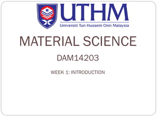 MATERIAL SCIENCE
DAM14203
WEEK 1: INTRODUCTION
 