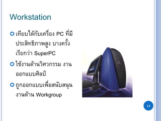 14
Workstation
 เทียบได้กับเครื่อง PC ที่มี
ประสิทธิภาพสูง บางครั้ง
เรียกว่า SuperPC
 ใช้งานด้านวิศวกรรม งาน
ออกแบบศิลป์
 ถูกออกแบบเพื่อสนับสนุน
งานด้าน Workgroup
 