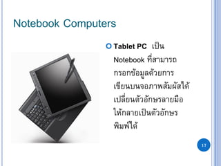 17
Notebook Computers
 Tablet PC เป็น
Notebook ที่สามารถ
กรอกข้อมูลด้วยการ
เขียนบนจอภาพสัมผัสได้
เปลี่ยนตัวอักษรลายมือ
ให้กลายเป็นตัวอักษร
พิมพ์ได้
 