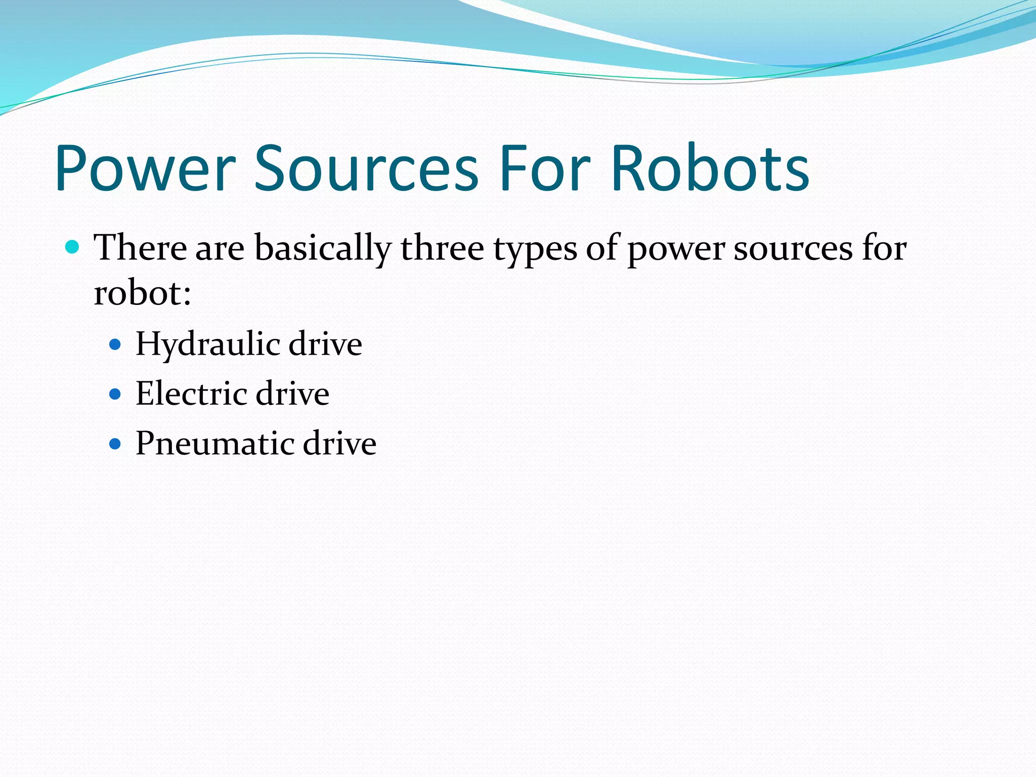 Power Sources For Robots 
 There are basically three types of power sources for 
robot: 
 Hydraulic drive 
 Electric drive 
 Pneumatic drive 
 