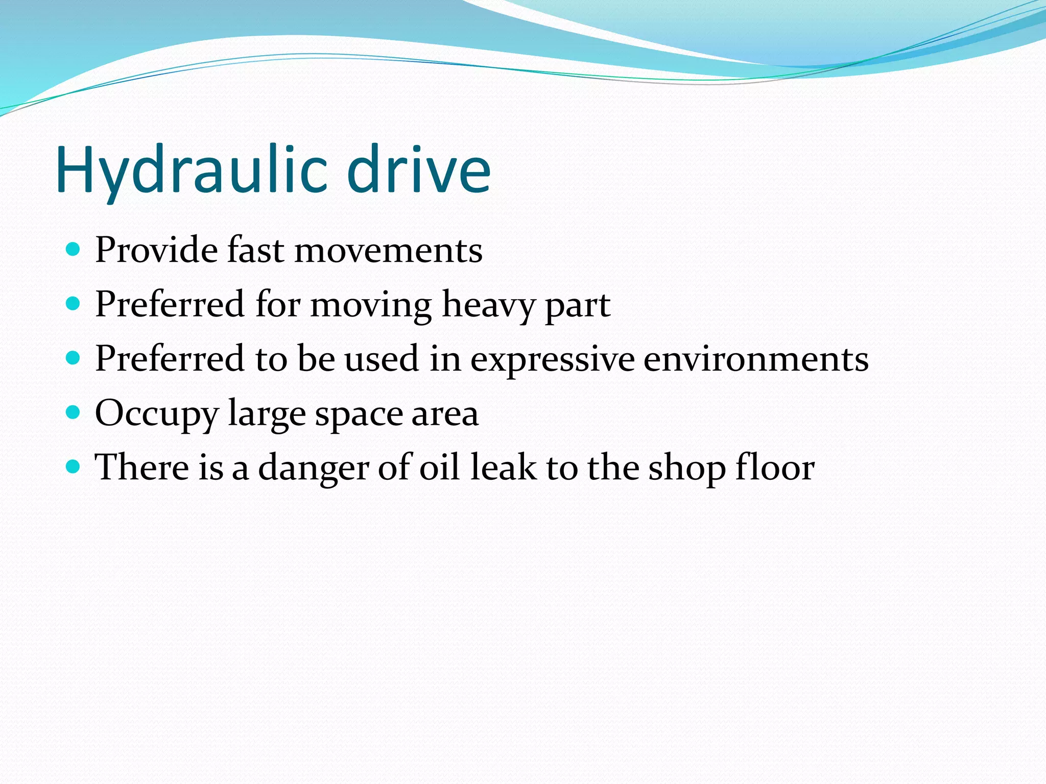 Hydraulic drive 
 Provide fast movements 
 Preferred for moving heavy part 
 Preferred to be used in expressive environments 
 Occupy large space area 
 There is a danger of oil leak to the shop floor 
 