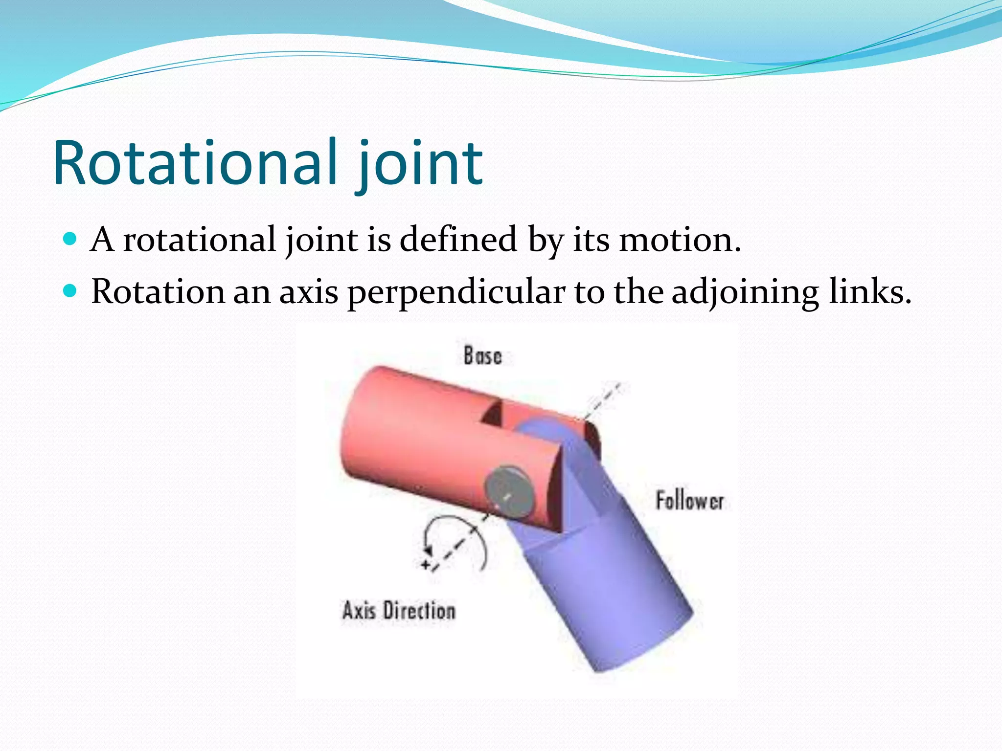 Rotational joint 
 A rotational joint is defined by its motion. 
 Rotation an axis perpendicular to the adjoining links. 
 