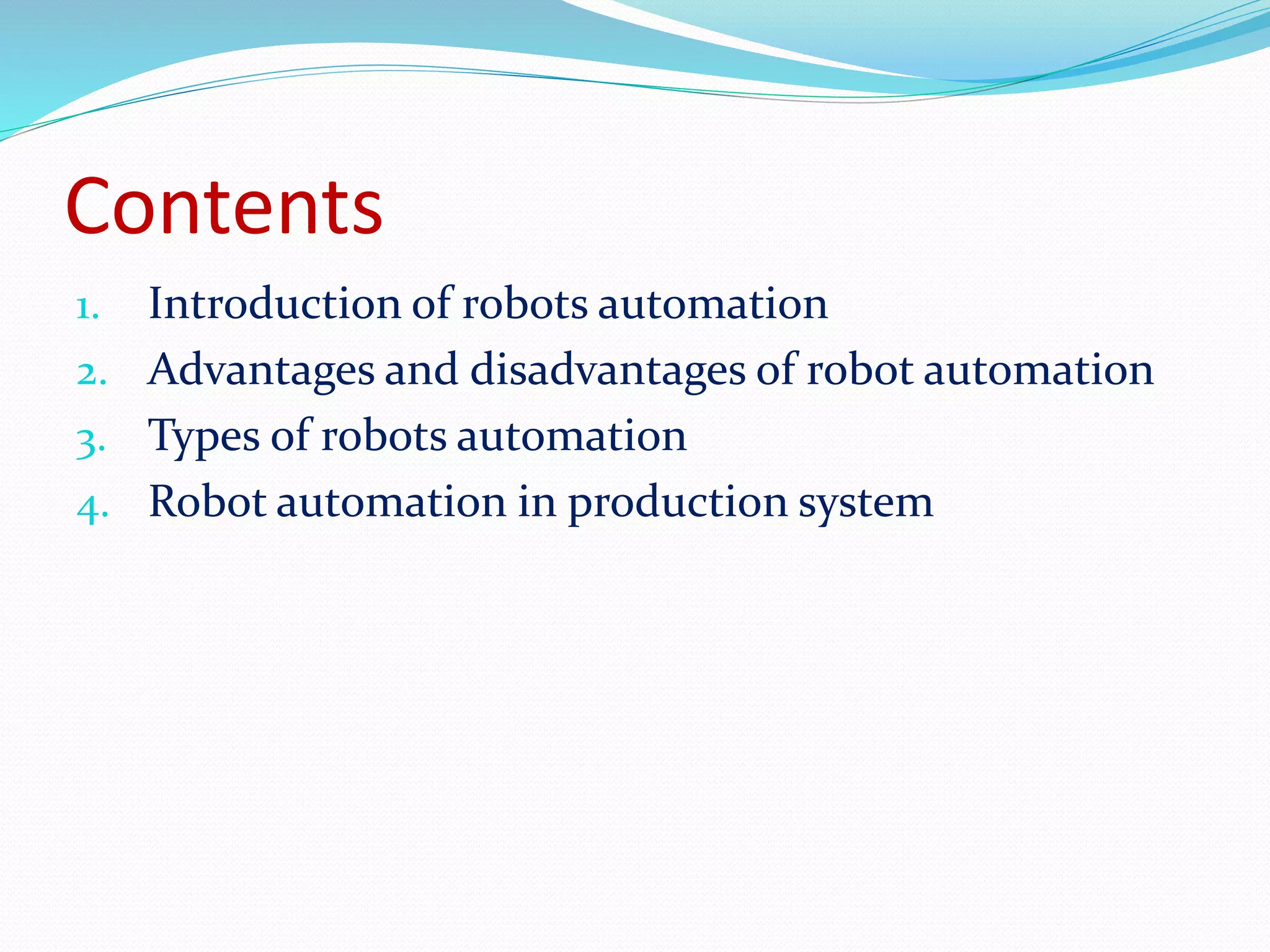 Contents 
1. Introduction of robots automation 
2. Advantages and disadvantages of robot automation 
3. Types of robots automation 
4. Robot automation in production system 
 