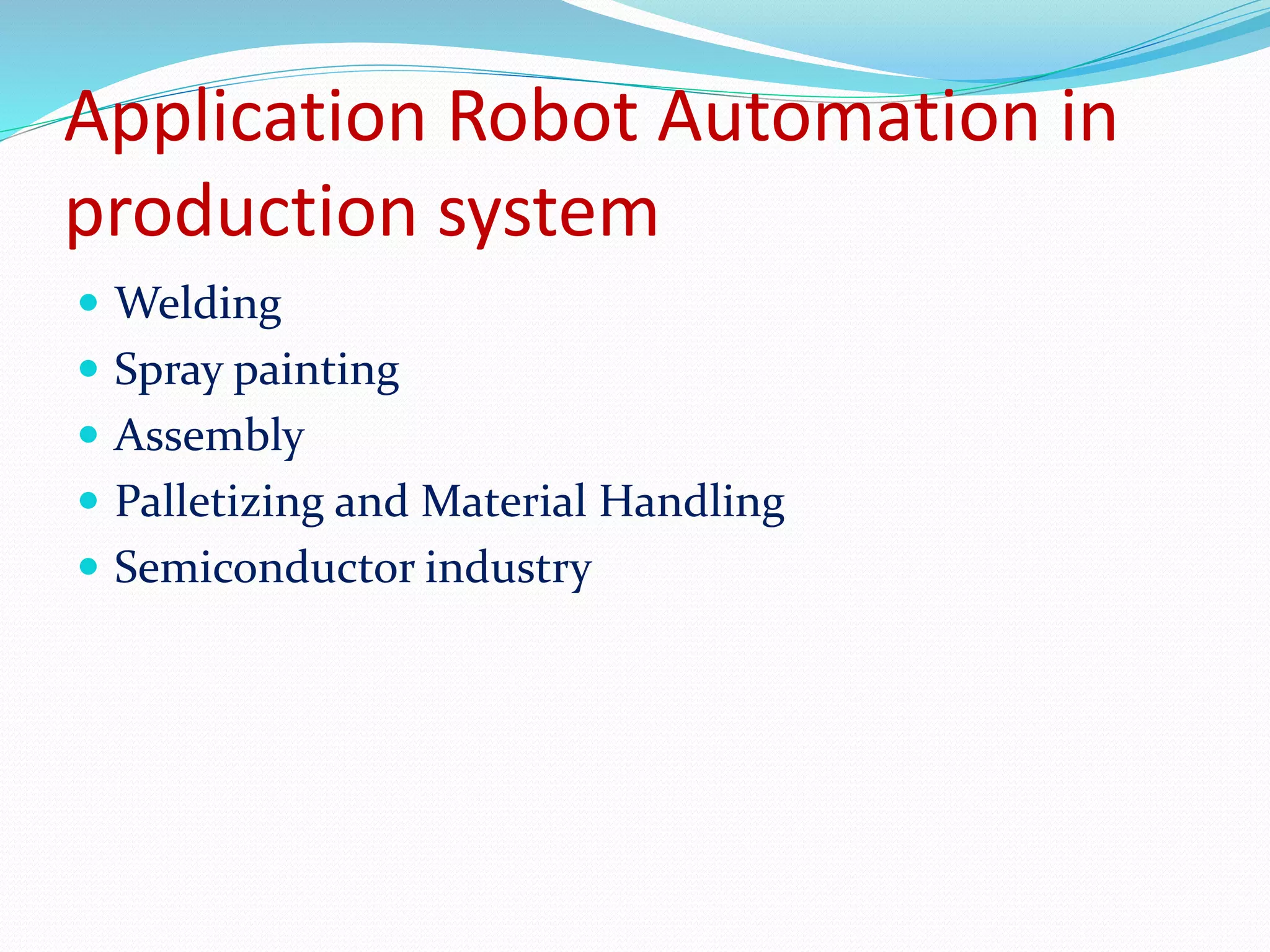 Application Robot Automation in 
production system 
 Welding 
 Spray painting 
 Assembly 
 Palletizing and Material Handling 
 Semiconductor industry 
 