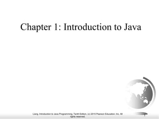 Liang, Introduction to Java Programming, Tenth Edition, (c) 2015 Pearson Education, Inc. All
rights reserved.
1
Chapter 1: Introduction to Java
 