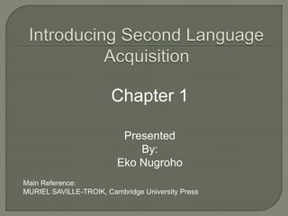 Chapter 1
Presented
By:
Eko Nugroho
Main Reference:
MURIEL SAVILLE-TROIK, Cambridge University Press
 