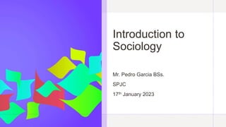 Introduction to
Sociology
Mr. Pedro Garcia BSs.
SPJC
17th January 2023
 