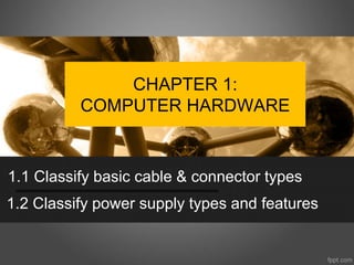 CHAPTER 1:
COMPUTER HARDWARE
1.1 Classify basic cable & connector types
1.2 Classify power supply types and features
 