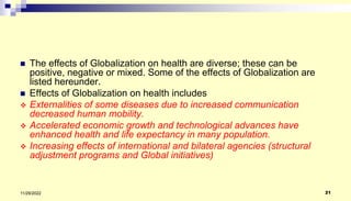  The effects of Globalization on health are diverse; these can be
positive, negative or mixed. Some of the effects of Glo...