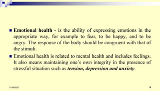 Emotional health - is the ability of expressing emotions in the
appropriate way, for example to fear, to be happy, and t...