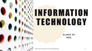 INFORMATION
TECHNOLOGY
C L A S S X I
H S C
Information Practices (XI) - slides by Aditi Bhushan 1
 