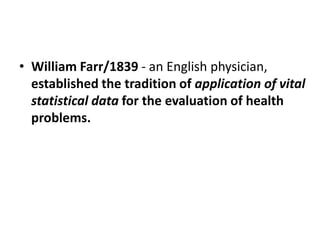 • William Farr/1839 - an English physician,
established the tradition of application of vital
statistical data for the evaluation of health
problems.
 