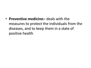 • Preventive medicine:- deals with the
measures to protect the individuals from the
diseases, and to keep them in a state of
positive health
 