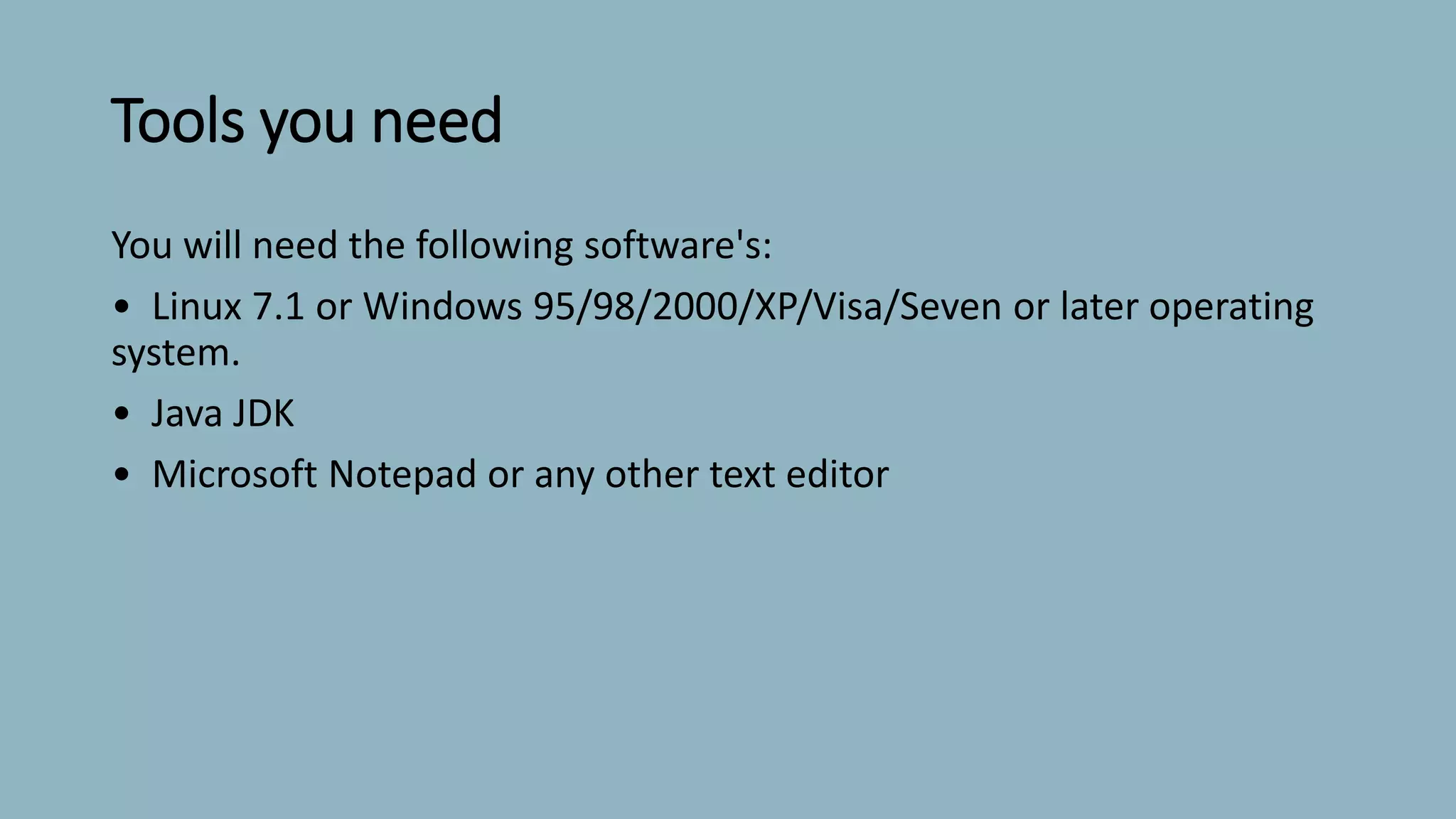 Tools you need
You will need the following software's:
• Linux 7.1 or Windows 95/98/2000/XP/Visa/Seven or later operating
system.
• Java JDK
• Microsoft Notepad or any other text editor
 