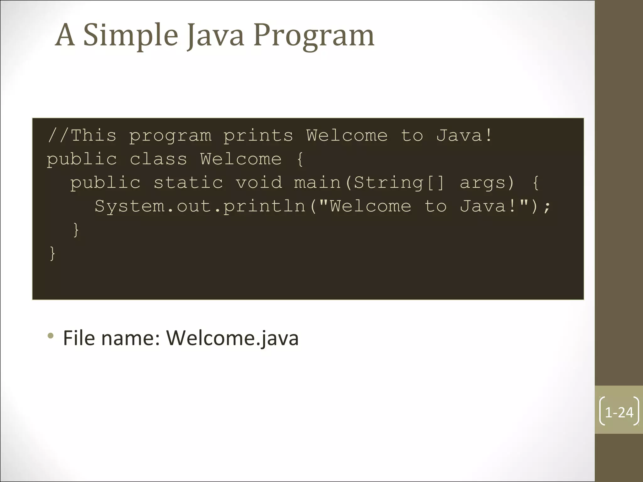 A Simple Java Program
//This program prints Welcome to Java!
public class Welcome {
public static void main(String[] args) {
System.out.println("Welcome to Java!");
}
}
• File name: Welcome.java
1-24
 