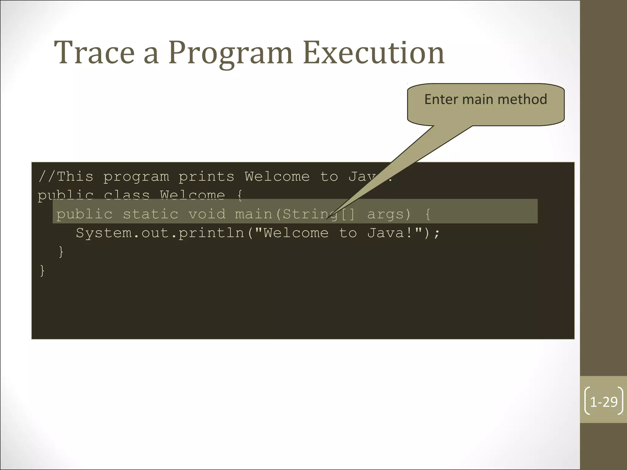 Trace a Program Execution
1-29
//This program prints Welcome to Java!
public class Welcome {
public static void main(String[] args) {
System.out.println("Welcome to Java!");
}
}
Enter main method
 