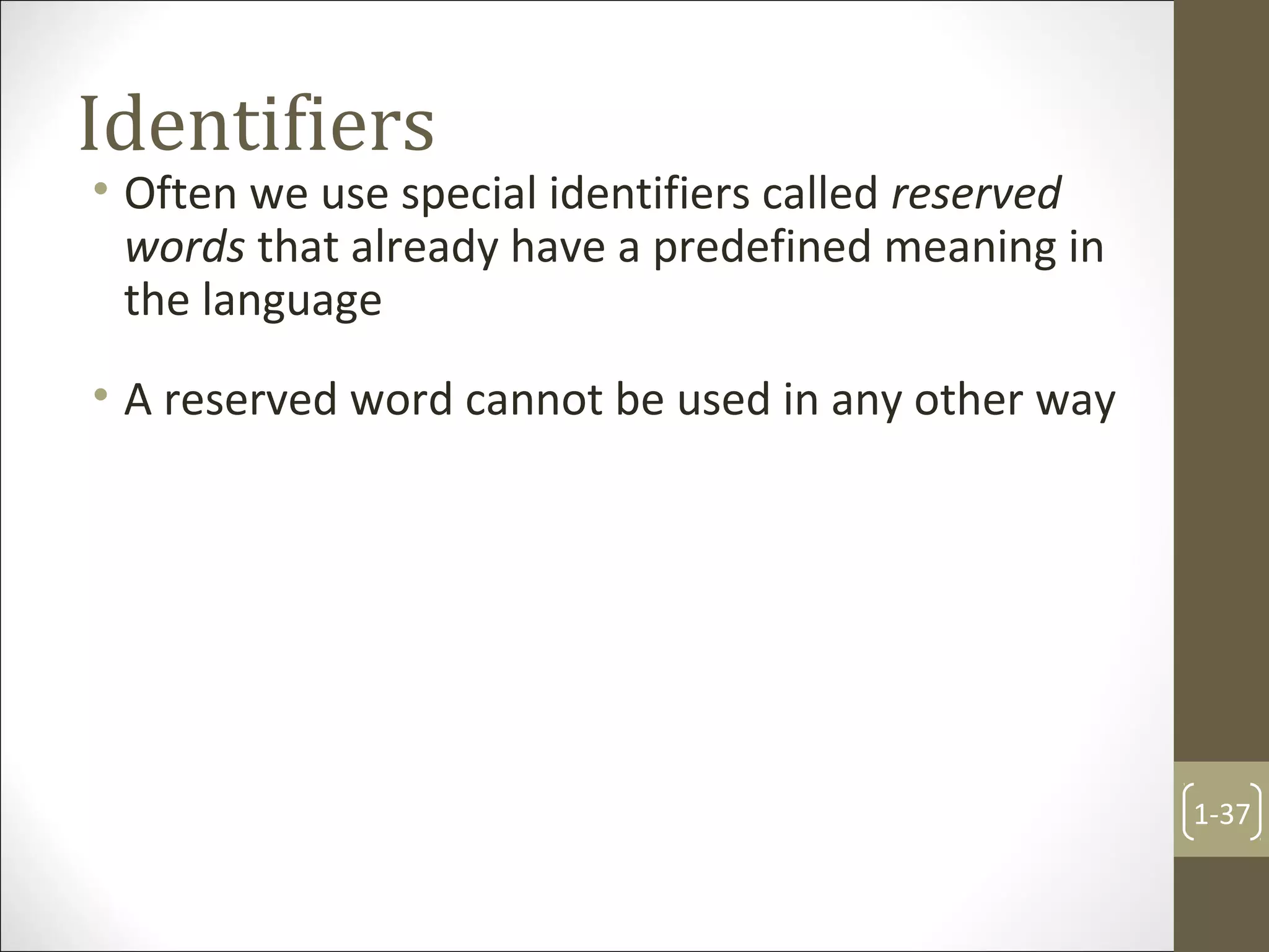 Identifiers
• Often we use special identifiers called reserved
words that already have a predefined meaning in
the language
• A reserved word cannot be used in any other way
1-37
 