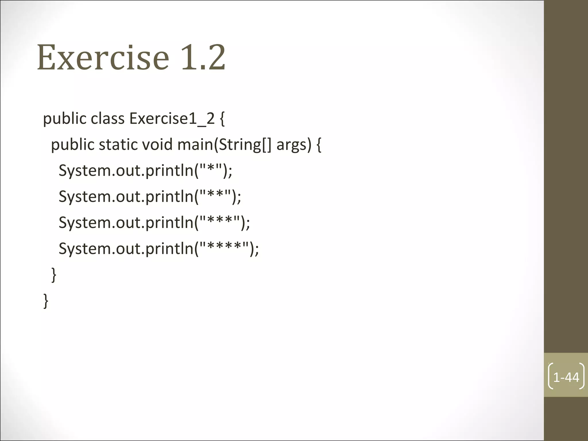 Exercise 1.2
public class Exercise1_2 {
public static void main(String[] args) {
System.out.println("*");
System.out.println("**");
System.out.println("***");
System.out.println("****");
}
}
1-44
 