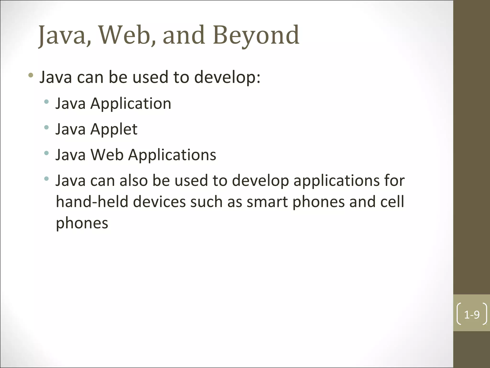 Java, Web, and Beyond
• Java can be used to develop:
• Java Application
• Java Applet
• Java Web Applications
• Java can also be used to develop applications for
hand-held devices such as smart phones and cell
phones
1-9
 