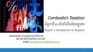 Cambodia’s Taxation
ជំពូកទី ១-លំន ំដ ើមនៃពៃធដារ
Chapter 1-Introduction to Taxation
Lectured by: Leangpheng HENG Mr.
Tel: 081 895 695/095 433 369
Email: leangpheng.heng@yahoo.com
1
 