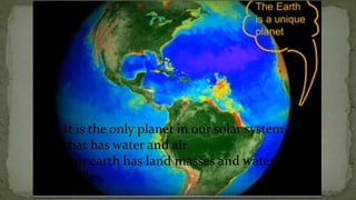  It is the only planet in our solar system
that has water and air
Our earth has land masses and water
bodies.