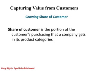 Capturing Value from Customers
Growing Share of Customer
Share of customer is the portion of the
customer’s purchasing that a company gets
in its product categories
 
