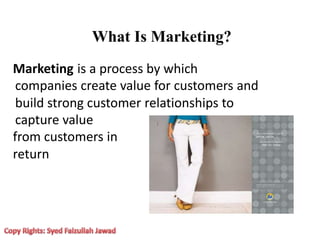 What Is Marketing?
Marketing is a process by which
companies create value for customers and
build strong customer relationships to
capture value
from customers in
return
 