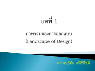 ภาพรวมของการออกแบบ
(Landscape of Design)
ผศ.ดร.ธีทัต ตรีศิริโชติ
 