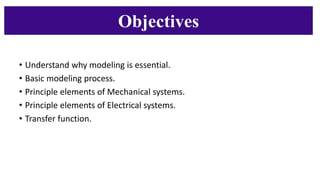 Objectives
• Understand why modeling is essential.
• Basic modeling process.
• Principle elements of Mechanical systems.
• Principle elements of Electrical systems.
• Transfer function.
 