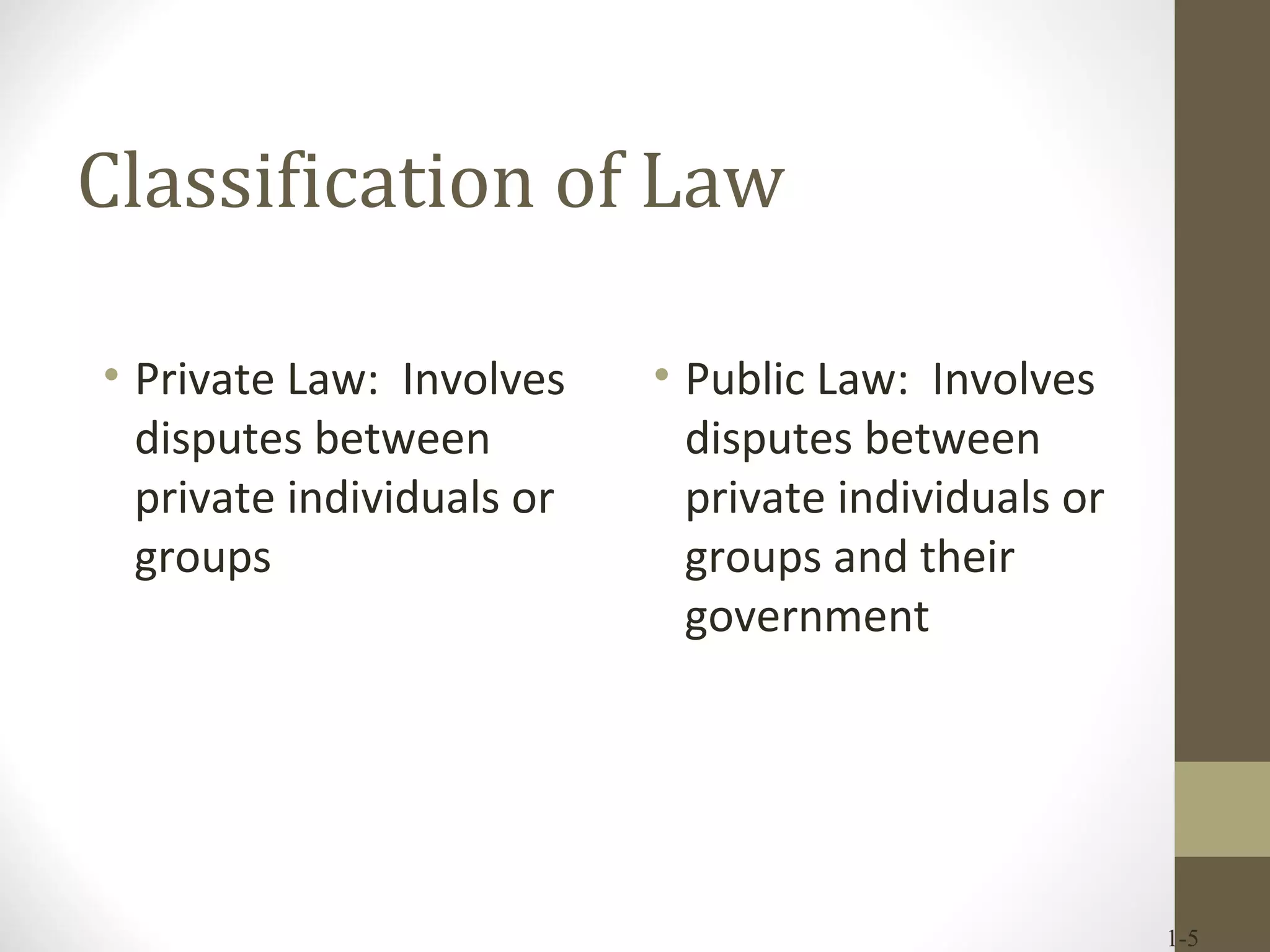 Classification of Law Private Law:  Involves disputes between private individuals or groups Public Law:  Involves disputes between private individuals or groups and their government 1- 