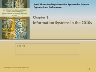 Part I. Understanding Information Systems that Support
                                         Organizational Performance



                                         C hapter 1
                                         Information Systems in the 2010s




                   C o u rs e




Copyright 2012 John Wiley & Sons, Inc.
                                                                                             1-1
 