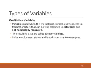 Types of Variables
Qualitative Variables
◦ Variables used when the characteristic under study concerns a
traits/characters...