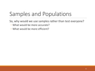 Samples and Populations
So, why would we use samples rather than test everyone?
◦ What would be more accurate?
◦ What woul...