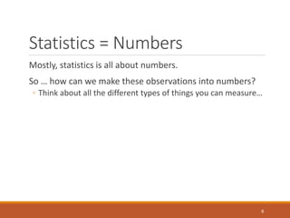 Statistics = Numbers
Mostly, statistics is all about numbers.
So … how can we make these observations into numbers?
◦ Thin...