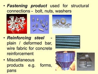 • Fastening product used for structural
connections - bolt, nuts, washers
• Reinforcing steel -
plain / deformed bar,
wire fabric for concrete
reinforcement
• Miscellaneous
products e.g. forms,
pans
 